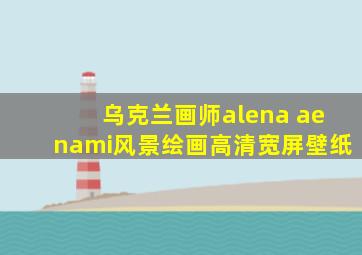 乌克兰画师alena aenami风景绘画高清宽屏壁纸